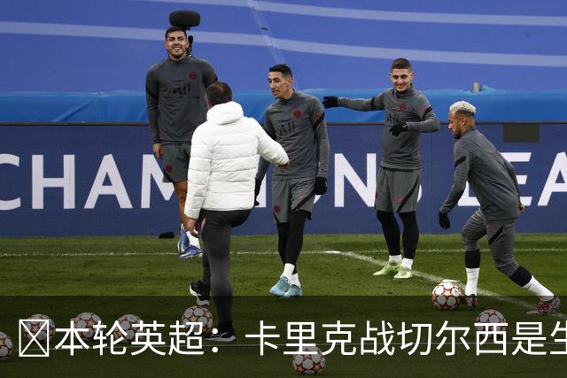 ​本轮英超：卡里克战切尔西是生死战，阿森纳利物浦焦点战，曼城再碰布莱顿