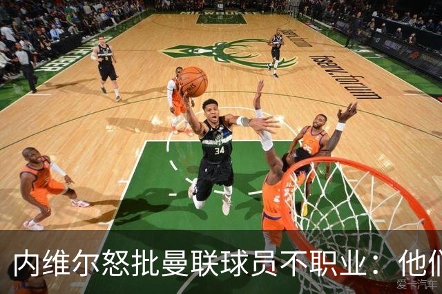 内维尔怒批曼联球员不职业：他们根本没把心思放在球队上