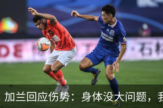 加兰回应伤势：身体没大问题，我需要从容把握自己的节奏