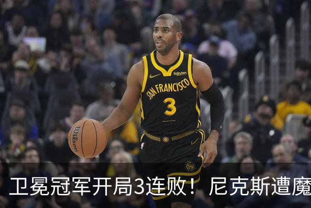 卫冕冠军开局3连败！尼克斯遭魔术逆转 布伦森28分小瓦23+13+9