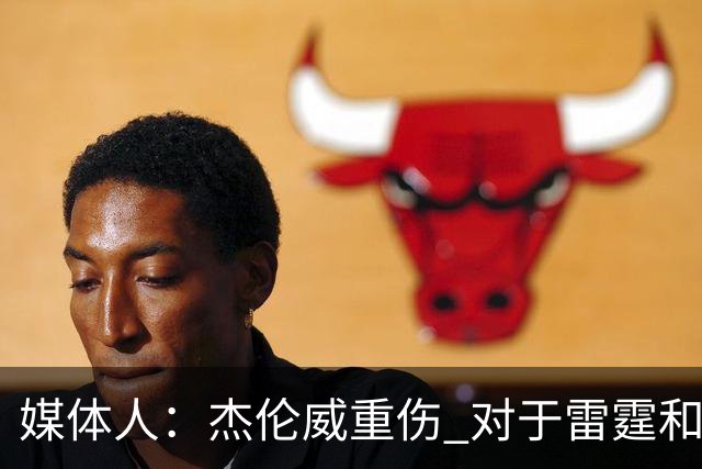 媒体人：杰伦威重伤 对于雷霆和整个联盟的格局都是巨大的影响