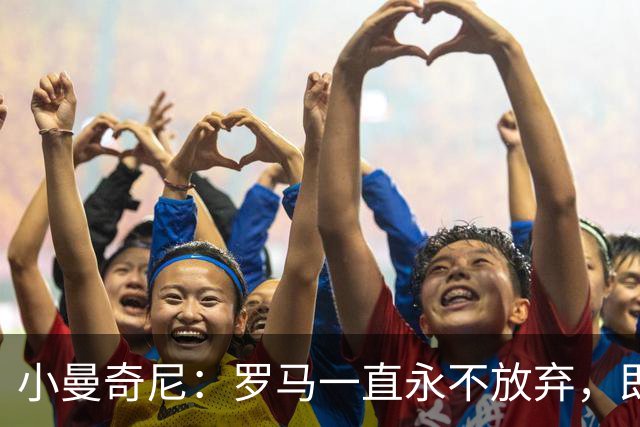 小曼奇尼：罗马一直永不放弃，即使丢了第三个球之后也没有气馁