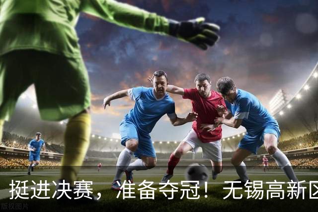 挺进决赛，准备夺冠！无锡高新区门将陈立群立功了！