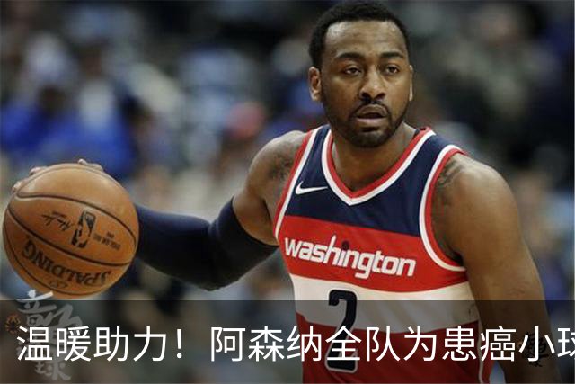 温暖助力！阿森纳全队为患癌小球迷伸出援手并发起筹款