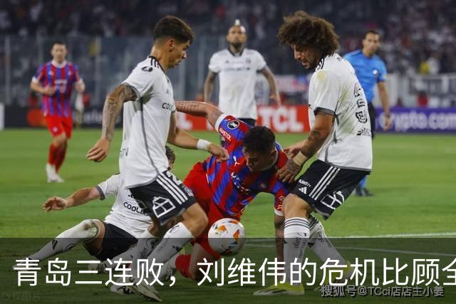 青岛三连败，刘维伟的危机比顾全更安静，却也更难救