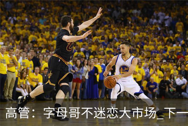 高管：字母哥不迷恋大市场 下一站可能是雷霆